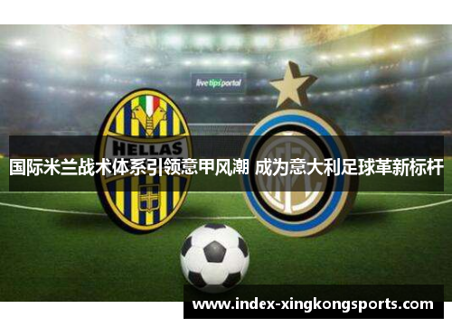 国际米兰战术体系引领意甲风潮 成为意大利足球革新标杆