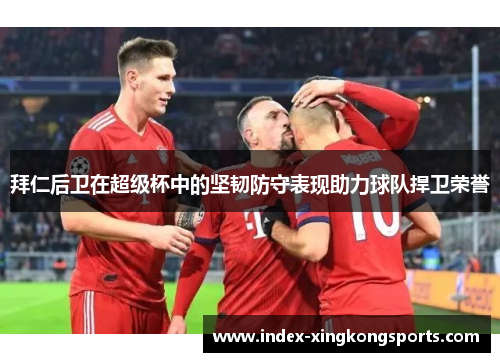 拜仁后卫在超级杯中的坚韧防守表现助力球队捍卫荣誉