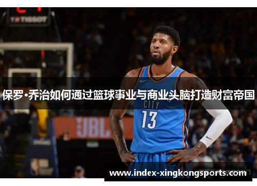 保罗·乔治如何通过篮球事业与商业头脑打造财富帝国