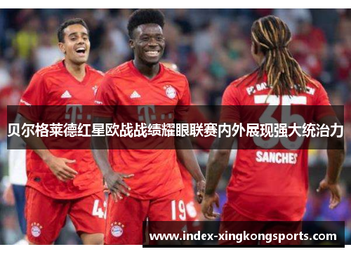 贝尔格莱德红星欧战战绩耀眼联赛内外展现强大统治力