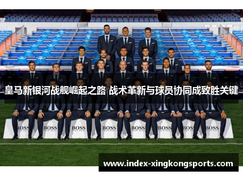 皇马新银河战舰崛起之路 战术革新与球员协同成致胜关键