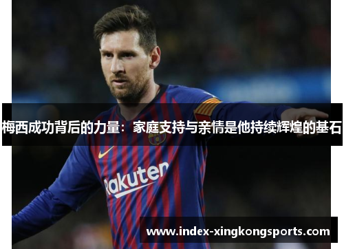 梅西成功背后的力量：家庭支持与亲情是他持续辉煌的基石