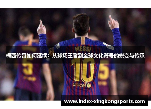 梅西传奇如何延续：从球场王者到全球文化符号的蜕变与传承