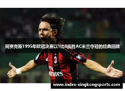 阿贾克斯1995年欧冠决赛以1比0战胜AC米兰夺冠的经典回顾