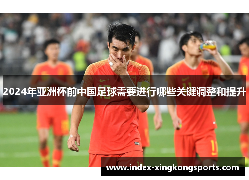 2024年亚洲杯前中国足球需要进行哪些关键调整和提升