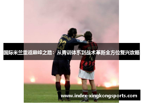 国际米兰重返巅峰之路：从青训体系到战术革新全方位复兴攻略