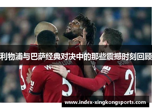 利物浦与巴萨经典对决中的那些震撼时刻回顾