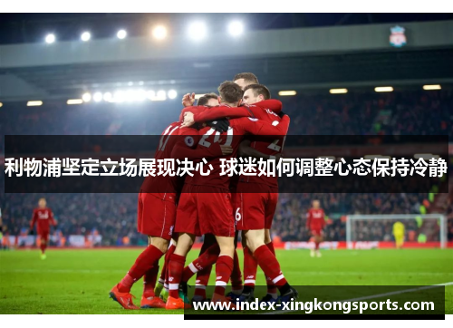 利物浦坚定立场展现决心 球迷如何调整心态保持冷静