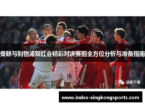 曼联与利物浦双红会精彩对决赛前全方位分析与准备指南