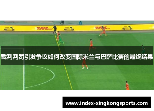 裁判判罚引发争议如何改变国际米兰与巴萨比赛的最终结果