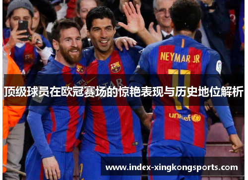 顶级球员在欧冠赛场的惊艳表现与历史地位解析
