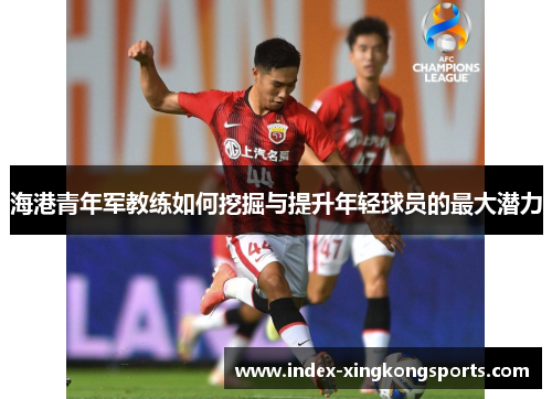 海港青年军教练如何挖掘与提升年轻球员的最大潜力