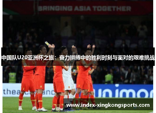 中国队U20亚洲杯之旅：奋力拼搏中的胜利时刻与面对的艰难挑战