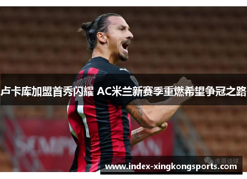 卢卡库加盟首秀闪耀 AC米兰新赛季重燃希望争冠之路