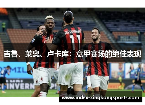 吉鲁、莱奥、卢卡库：意甲赛场的绝佳表现