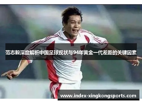 范志毅深度解析中国足球现状与94年黄金一代差距的关键因素