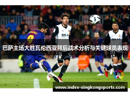 巴萨主场大胜瓦伦西亚背后战术分析与关键球员表现