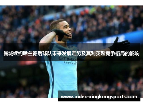 曼城续约哈兰德后球队未来发展走势及其对英超竞争格局的影响
