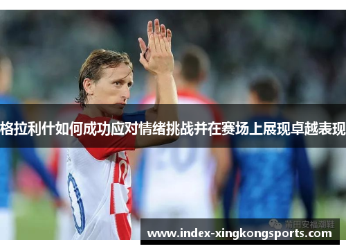 格拉利什如何成功应对情绪挑战并在赛场上展现卓越表现