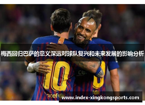 梅西回归巴萨的意义深远对球队复兴和未来发展的影响分析