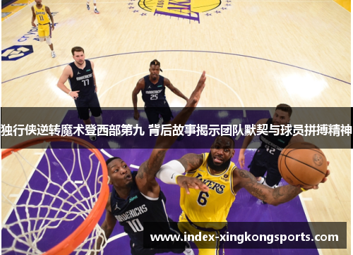 独行侠逆转魔术登西部第九 背后故事揭示团队默契与球员拼搏精神