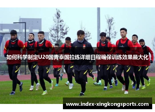 如何科学制定U20国青泰国拉练详细日程确保训练效果最大化