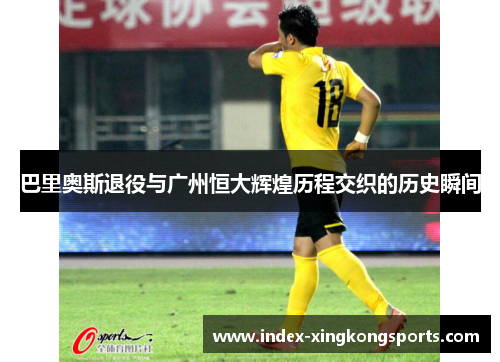 巴里奥斯退役与广州恒大辉煌历程交织的历史瞬间