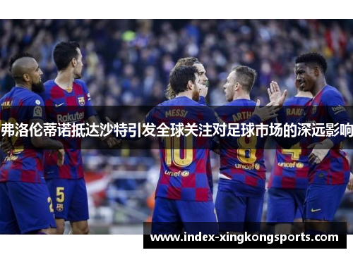 弗洛伦蒂诺抵达沙特引发全球关注对足球市场的深远影响