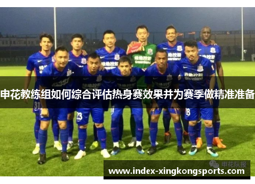 申花教练组如何综合评估热身赛效果并为赛季做精准准备