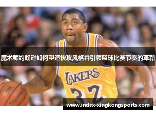 魔术师约翰逊如何塑造快攻风格并引领篮球比赛节奏的革新