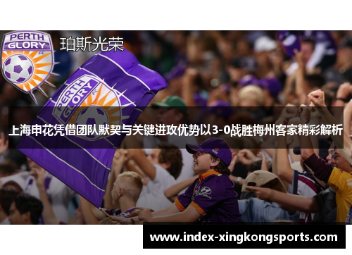 上海申花凭借团队默契与关键进攻优势以3-0战胜梅州客家精彩解析