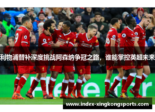 利物浦替补深度挑战阿森纳争冠之路，谁能掌控英超未来