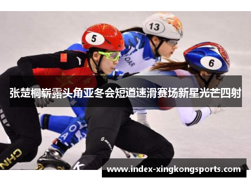 张楚桐崭露头角亚冬会短道速滑赛场新星光芒四射