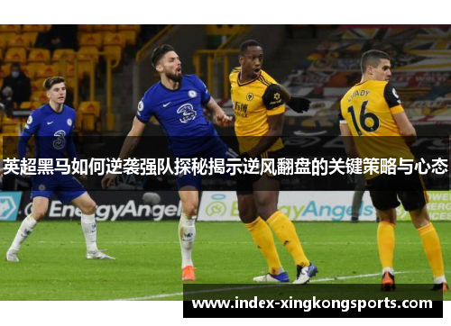 英超黑马如何逆袭强队探秘揭示逆风翻盘的关键策略与心态
