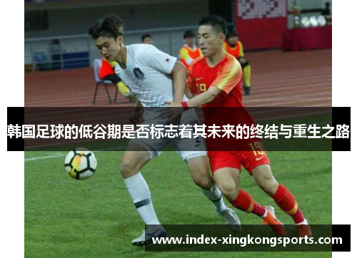 韩国足球的低谷期是否标志着其未来的终结与重生之路