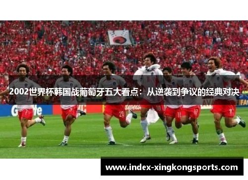 2002世界杯韩国战葡萄牙五大看点：从逆袭到争议的经典对决