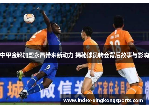 中甲金靴加盟永昌带来新动力 揭秘球员转会背后故事与影响
