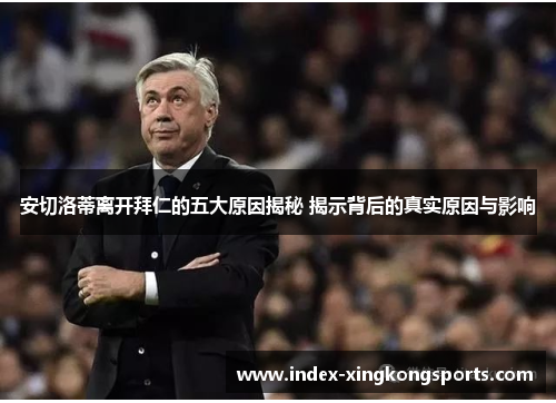 安切洛蒂离开拜仁的五大原因揭秘 揭示背后的真实原因与影响