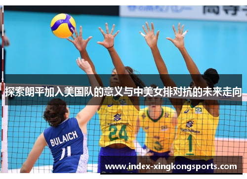 探索朗平加入美国队的意义与中美女排对抗的未来走向