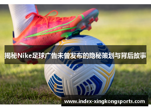 揭秘Nike足球广告未曾发布的隐秘策划与背后故事