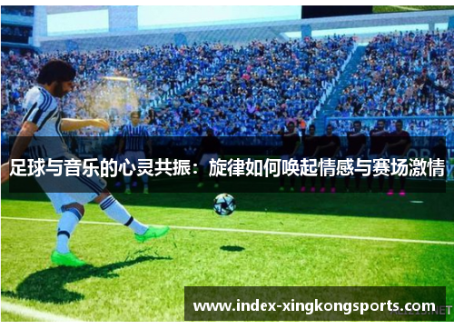 足球与音乐的心灵共振：旋律如何唤起情感与赛场激情