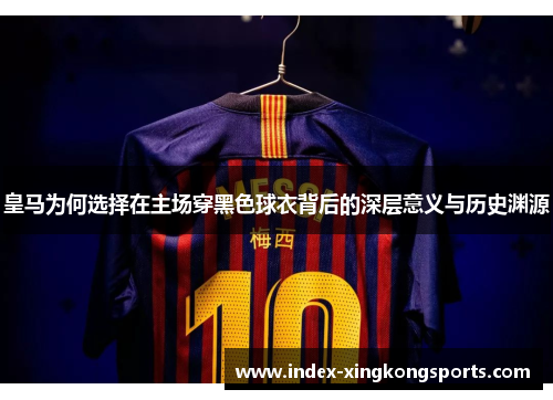 皇马为何选择在主场穿黑色球衣背后的深层意义与历史渊源