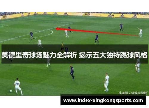 莫德里奇球场魅力全解析 揭示五大独特踢球风格
