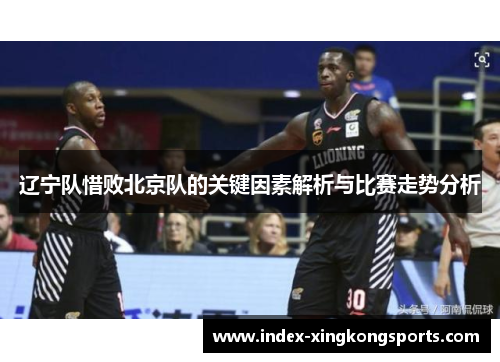 辽宁队惜败北京队的关键因素解析与比赛走势分析