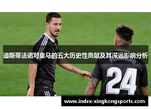 迪斯蒂法诺对皇马的五大历史性贡献及其深远影响分析